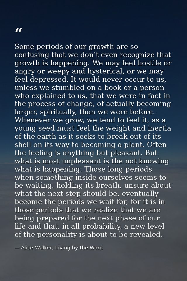 Some periods of our growth are so confusing that we don’t even recognize that growth is happening. We may feel hostile o — Alice Walker, Living by the Word