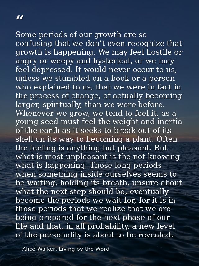 Some periods of our growth are so confusing that we don’t even recognize that growth is happening. We may feel hostile o — Alice Walker, Living by the Word