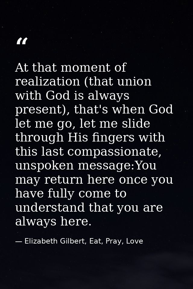 At that moment of realization (that union with God is always present), that's when God let me go, let me slide through H — Elizabeth Gilbert, Eat, Pray, Love