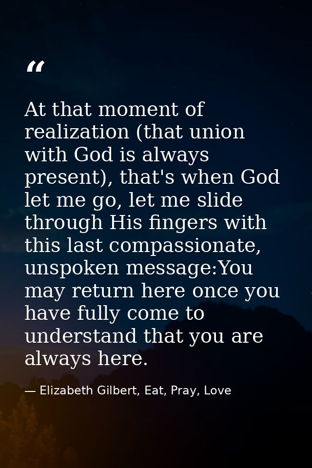 At that moment of realization (that union with God is always present), that's when God let me go, let me slide through H — Elizabeth Gilbert, Eat, Pray, Love