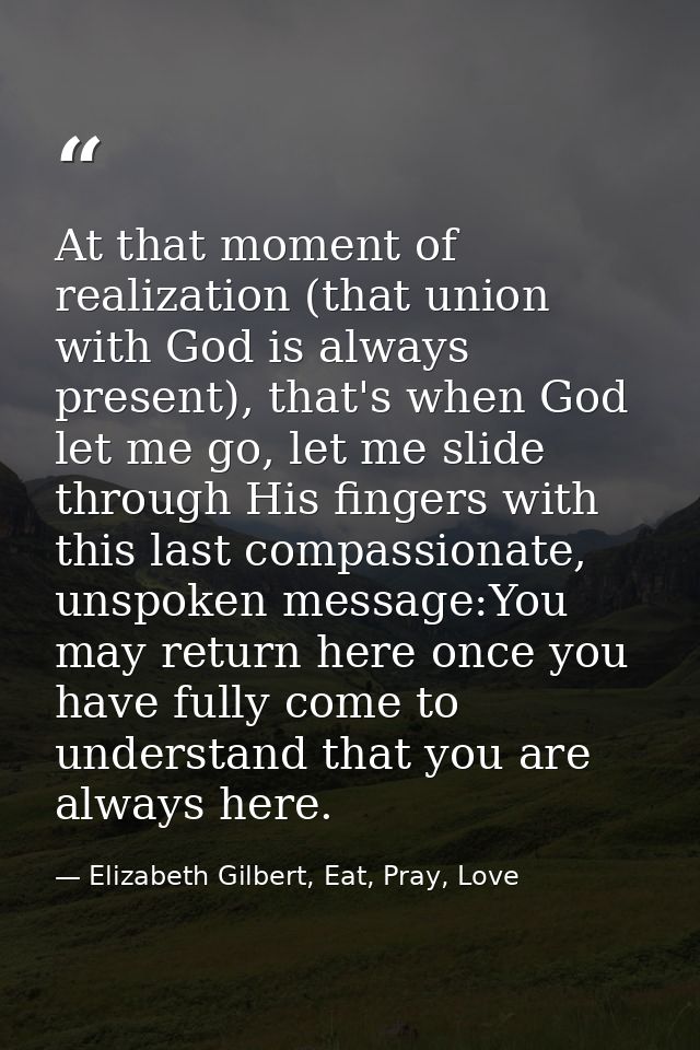 At that moment of realization (that union with God is always present), that's when God let me go, let me slide through H — Elizabeth Gilbert, Eat, Pray, Love