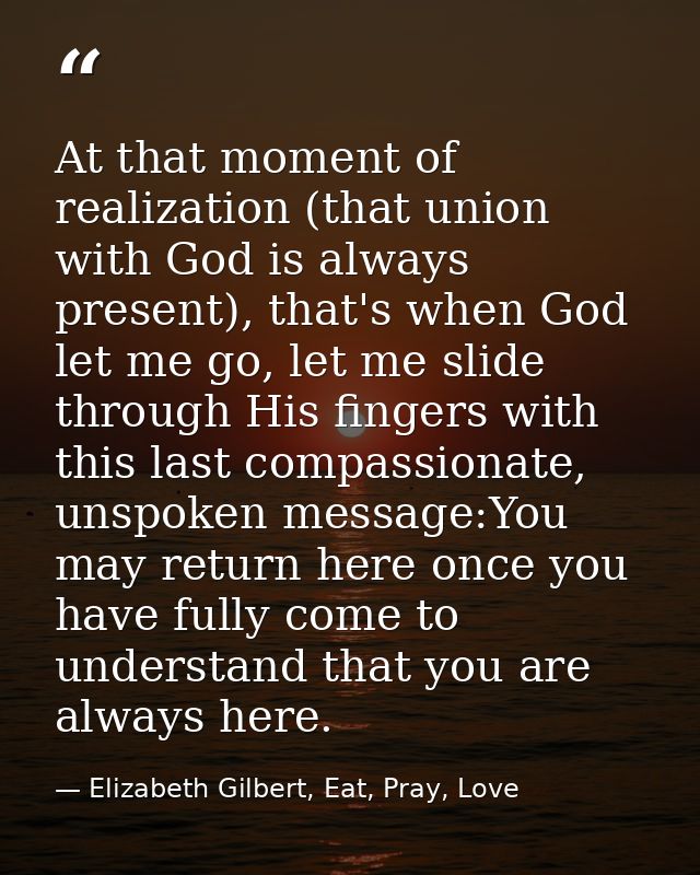 At that moment of realization (that union with God is always present), that's when God let me go, let me slide through H — Elizabeth Gilbert, Eat, Pray, Love