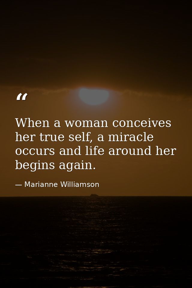 When a woman conceives her true self, a miracle occurs and life around her begins again. — Marianne Williamson