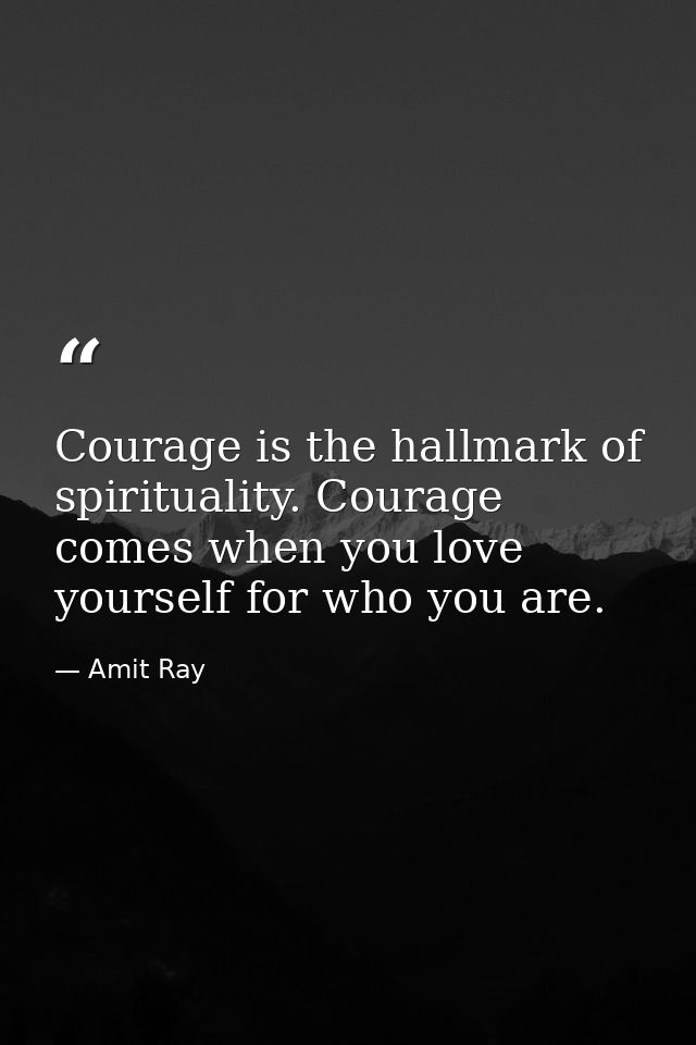 Courage is the hallmark of spirituality. Courage comes when you love yourself for who you are. — Amit Ray