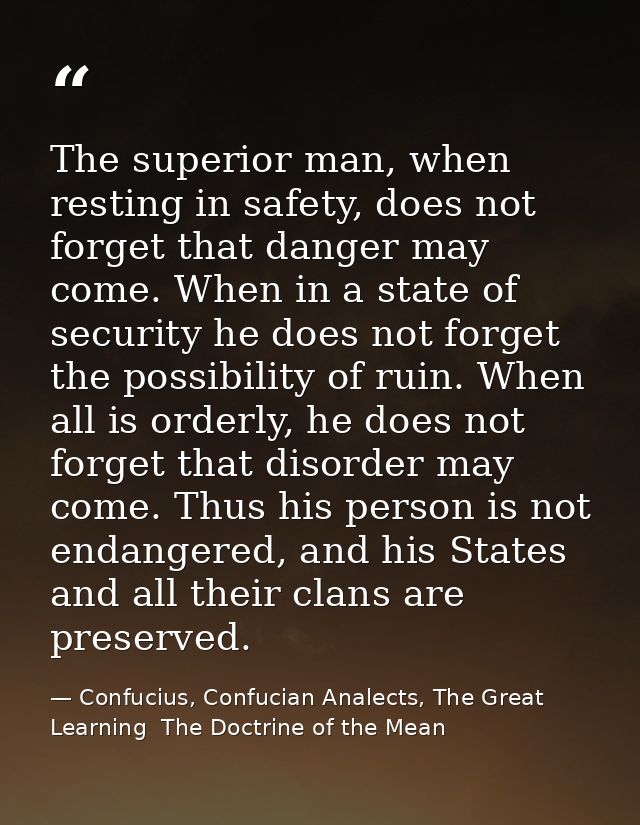 The superior man, when resting in safety, does not forget that danger may come. When in a state of security he does not  — Confucius, Confucian Analects, The Great Learning  The Doctrine of the Mean