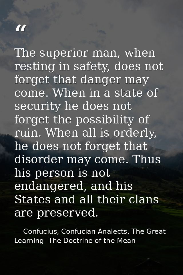 The superior man, when resting in safety, does not forget that danger may come. When in a state of security he does not  — Confucius, Confucian Analects, The Great Learning  The Doctrine of the Mean