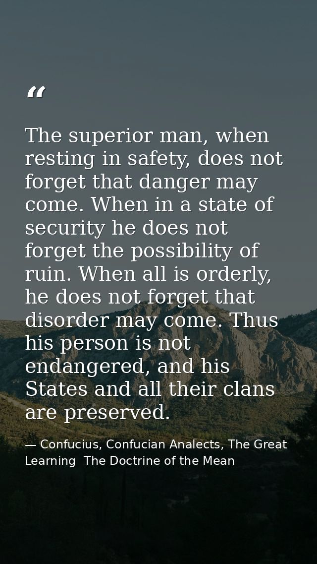 The superior man, when resting in safety, does not forget that danger may come. When in a state of security he does not  — Confucius, Confucian Analects, The Great Learning  The Doctrine of the Mean
