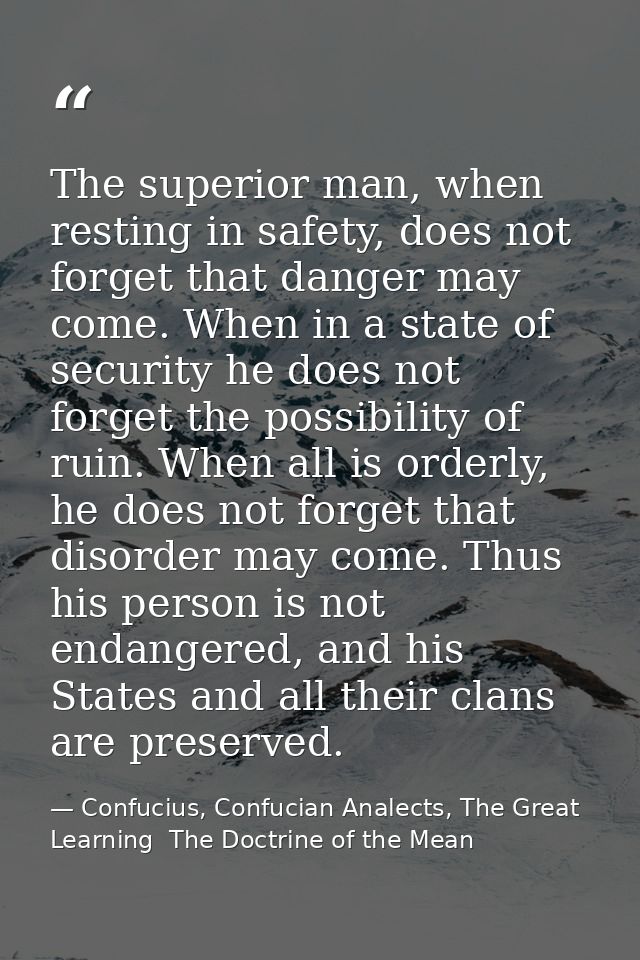 The superior man, when resting in safety, does not forget that danger may come. When in a state of security he does not  — Confucius, Confucian Analects, The Great Learning  The Doctrine of the Mean