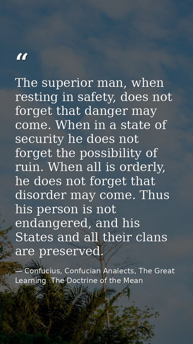The superior man, when resting in safety, does not forget that danger may come. When in a state of security he does not  — Confucius, Confucian Analects, The Great Learning  The Doctrine of the Mean