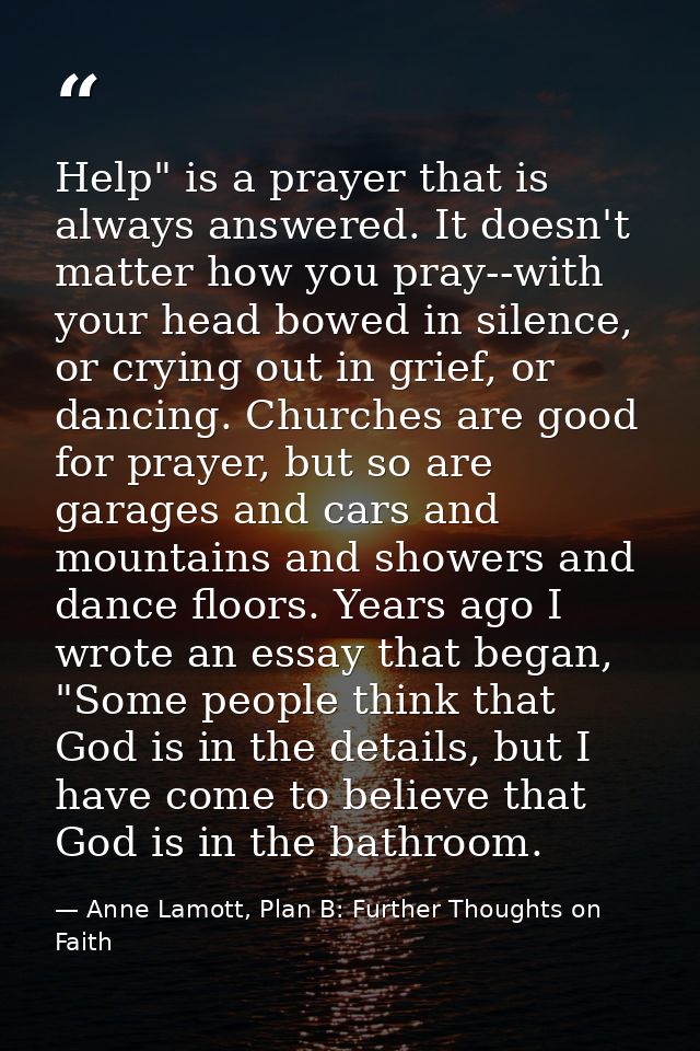 Help" is a prayer that is always answered. It doesn't matter how you pray--with your head bowed in silence, or crying ou — Anne Lamott, Plan B: Further Thoughts on Faith
