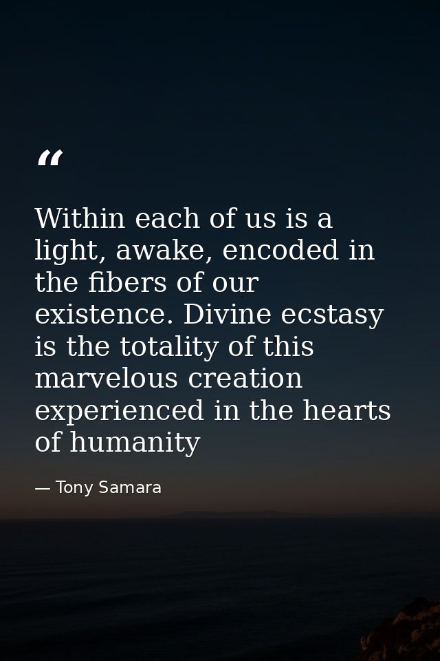 Within each of us is a light, awake, encoded in the fibers of our existence. Divine ecstasy is the totality of this marv — Tony Samara