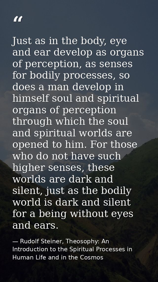 Just as in the body, eye and ear develop as organs of perception, as senses for bodily processes, so does a man develop  — Rudolf Steiner, Theosophy: An Introduction to the Spiritual Processes in Human Life and in the Cosmos