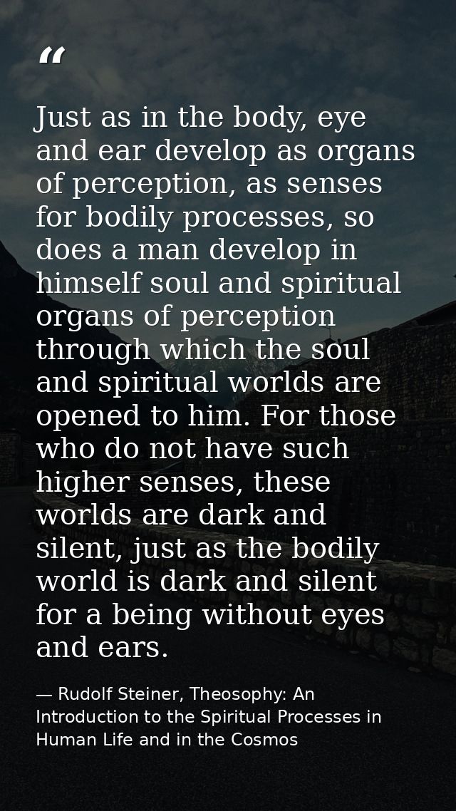 Just as in the body, eye and ear develop as organs of perception, as senses for bodily processes, so does a man develop  — Rudolf Steiner, Theosophy: An Introduction to the Spiritual Processes in Human Life and in the Cosmos