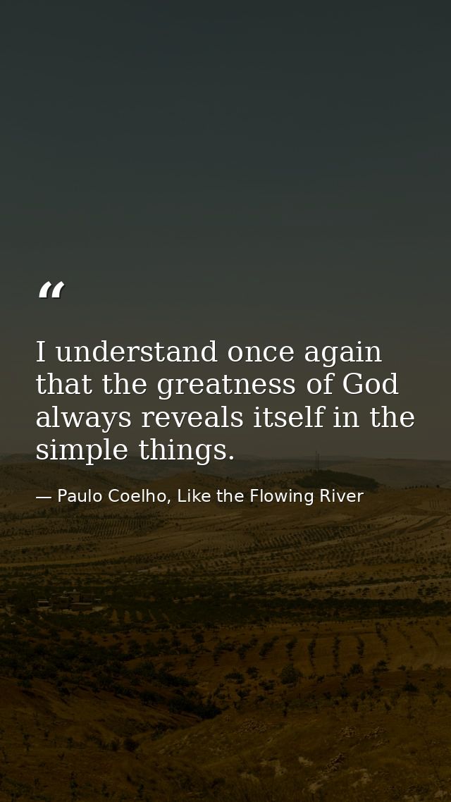 I understand once again that the greatness of God always reveals itself in the simple things. — Paulo Coelho, Like the Flowing River