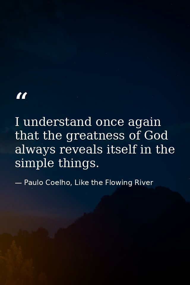 I understand once again that the greatness of God always reveals itself in the simple things. — Paulo Coelho, Like the Flowing River