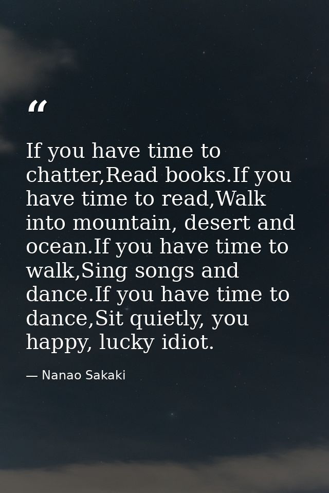 If you have time to chatter,Read books.If you have time to read,Walk into mountain, desert and ocean.If you have time to — Nanao Sakaki