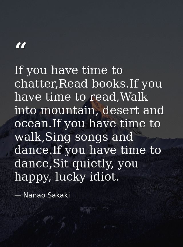 If you have time to chatter,Read books.If you have time to read,Walk into mountain, desert and ocean.If you have time to — Nanao Sakaki