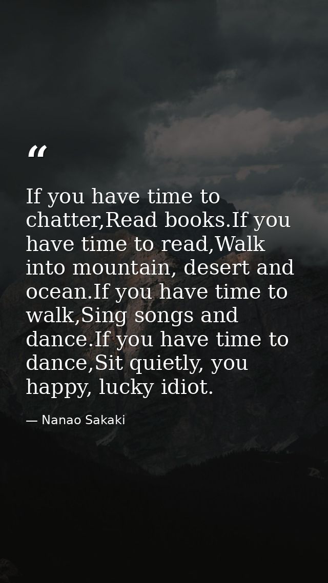 If you have time to chatter,Read books.If you have time to read,Walk into mountain, desert and ocean.If you have time to — Nanao Sakaki