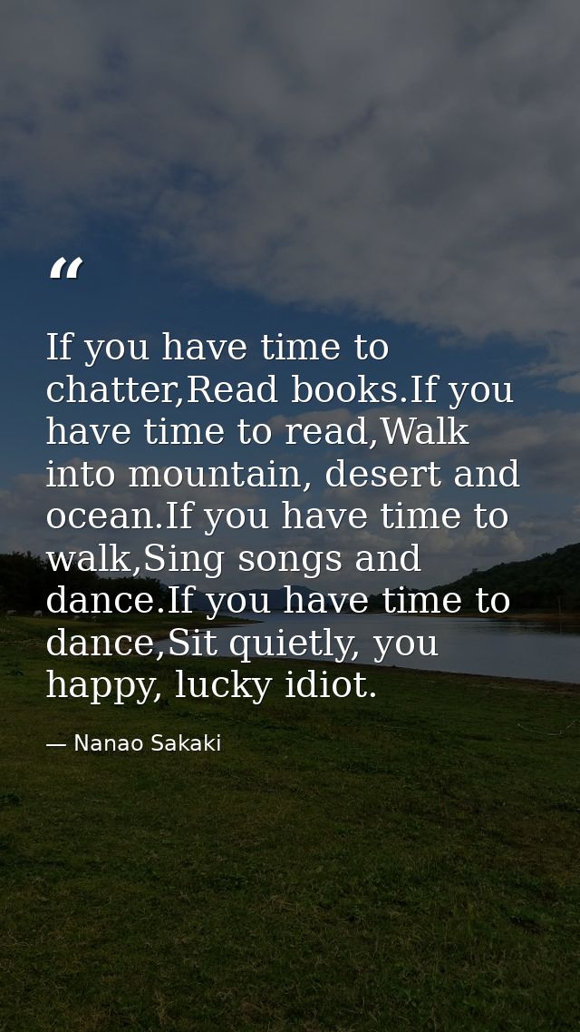If you have time to chatter,Read books.If you have time to read,Walk into mountain, desert and ocean.If you have time to — Nanao Sakaki