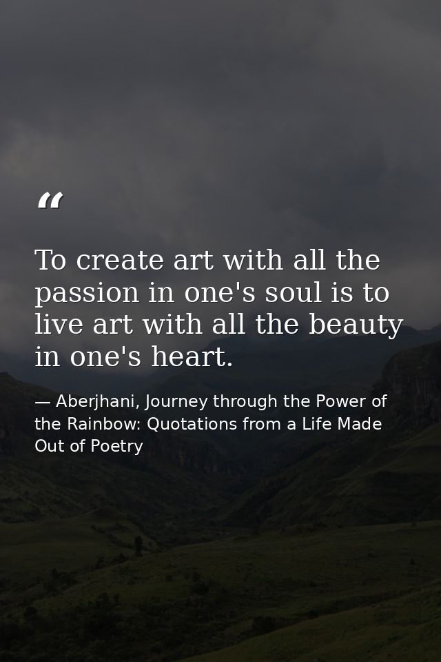 To create art with all the passion in one's soul is to live art with all the beauty in one's heart. — Aberjhani, Journey through the Power of the Rainbow: Quotations from a Life Made Out of Poetry