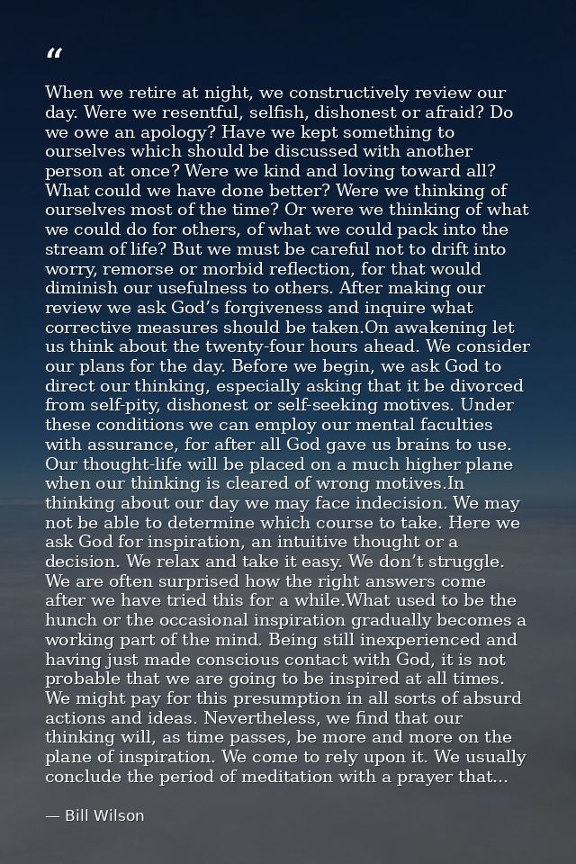 When we retire at night, we constructively review our day. Were we resentful, selfish, dishonest or afraid? Do we owe an — Bill Wilson