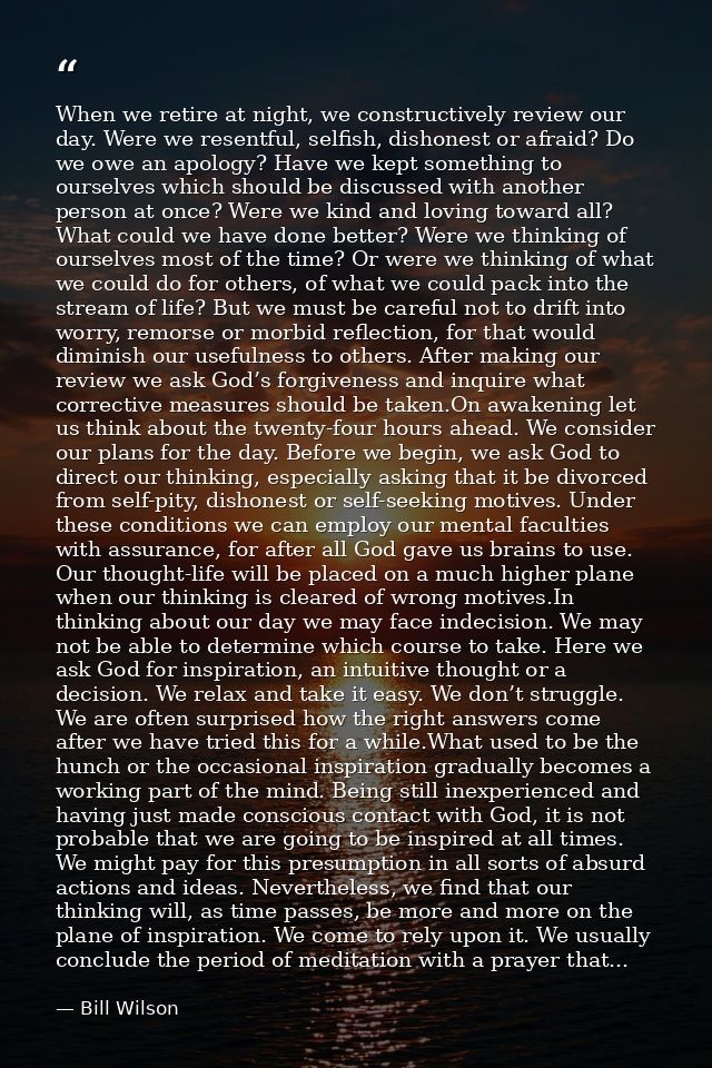 When we retire at night, we constructively review our day. Were we resentful, selfish, dishonest or afraid? Do we owe an — Bill Wilson