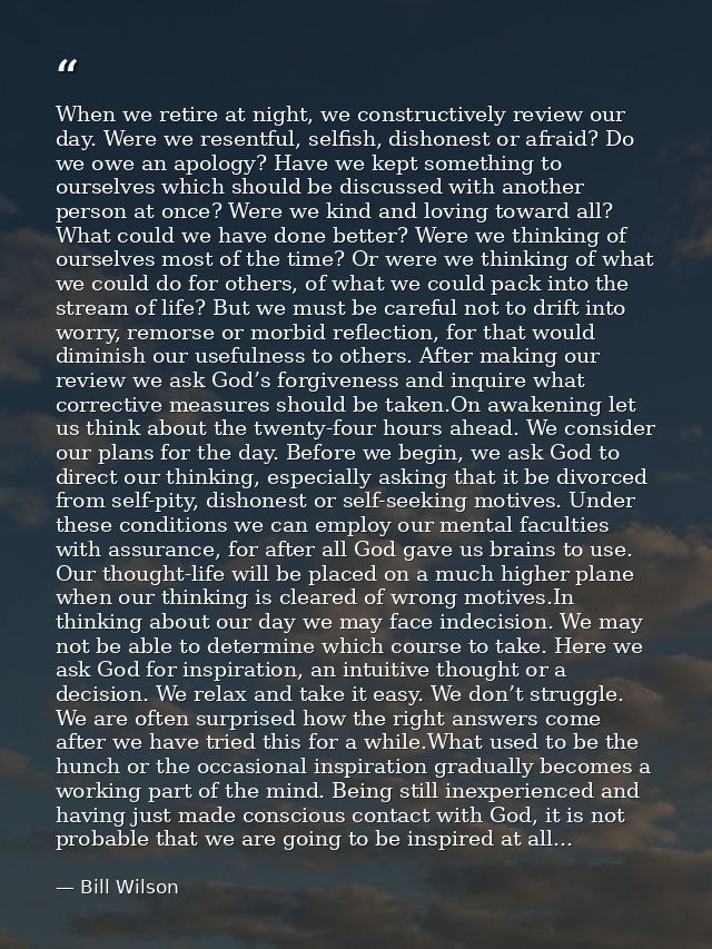When we retire at night, we constructively review our day. Were we resentful, selfish, dishonest or afraid? Do we owe an — Bill Wilson