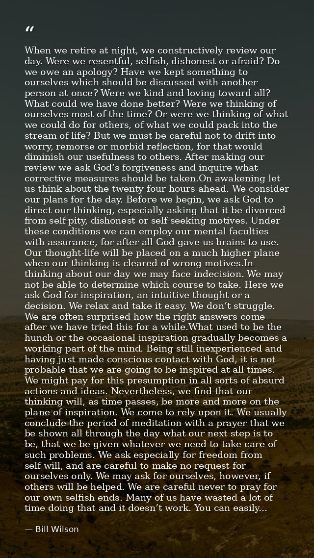 When we retire at night, we constructively review our day. Were we resentful, selfish, dishonest or afraid? Do we owe an — Bill Wilson