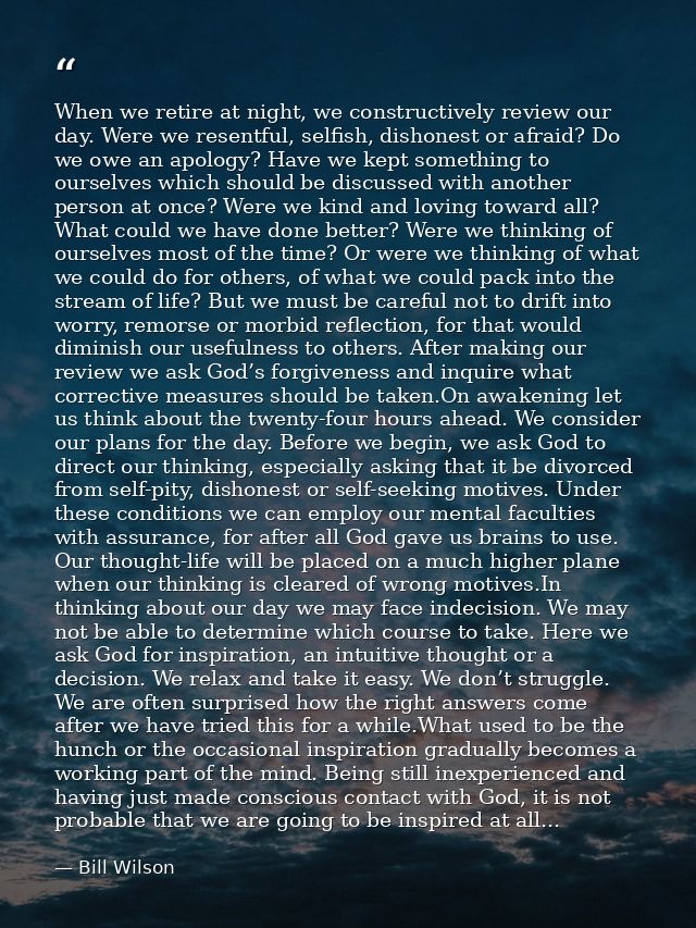 When we retire at night, we constructively review our day. Were we resentful, selfish, dishonest or afraid? Do we owe an — Bill Wilson