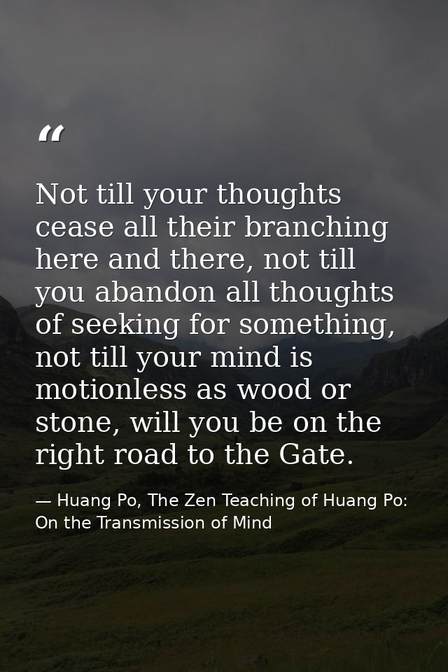 Not till your thoughts cease all their branching here and there, not till you abandon all thoughts of seeking for someth — Huang Po, The Zen Teaching of Huang Po: On the Transmission of Mind