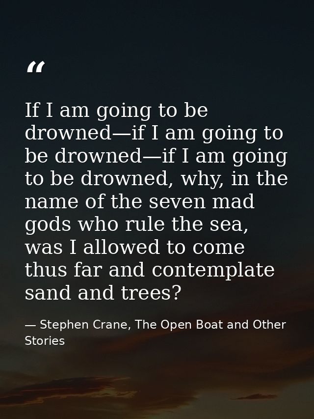 If I am going to be drowned—if I am going to be drowned—if I am going to be drowned, why, in the name of the seven mad g — Stephen Crane, The Open Boat and Other Stories