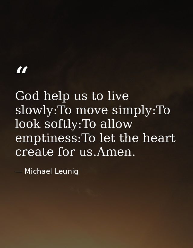 God help us to live slowly:To move simply:To look softly:To allow emptiness:To let the heart create for us.Amen. — Michael Leunig