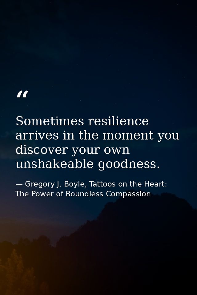 Sometimes resilience arrives in the moment you discover your own unshakeable goodness. — Gregory J. Boyle, Tattoos on the Heart: The Power of Boundless Compassion