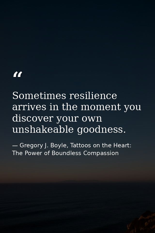 Sometimes resilience arrives in the moment you discover your own unshakeable goodness. — Gregory J. Boyle, Tattoos on the Heart: The Power of Boundless Compassion