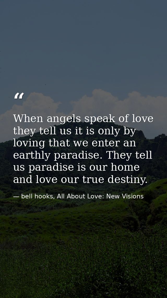 When angels speak of love they tell us it is only by loving that we enter an earthly paradise. They tell us paradise is  — bell hooks, All About Love: New Visions