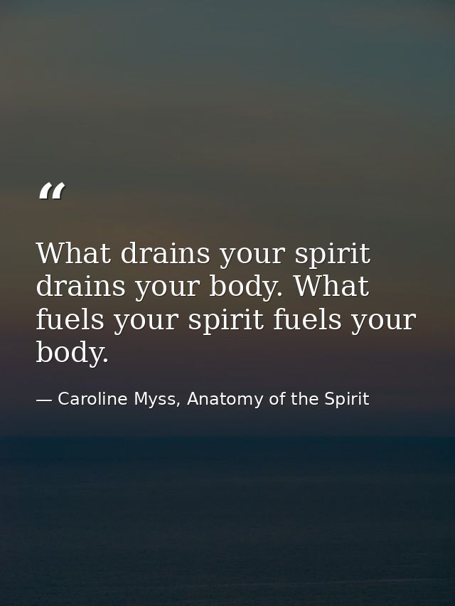 What drains your spirit drains your body. What fuels your spirit fuels your body. — Caroline Myss, Anatomy of the Spirit