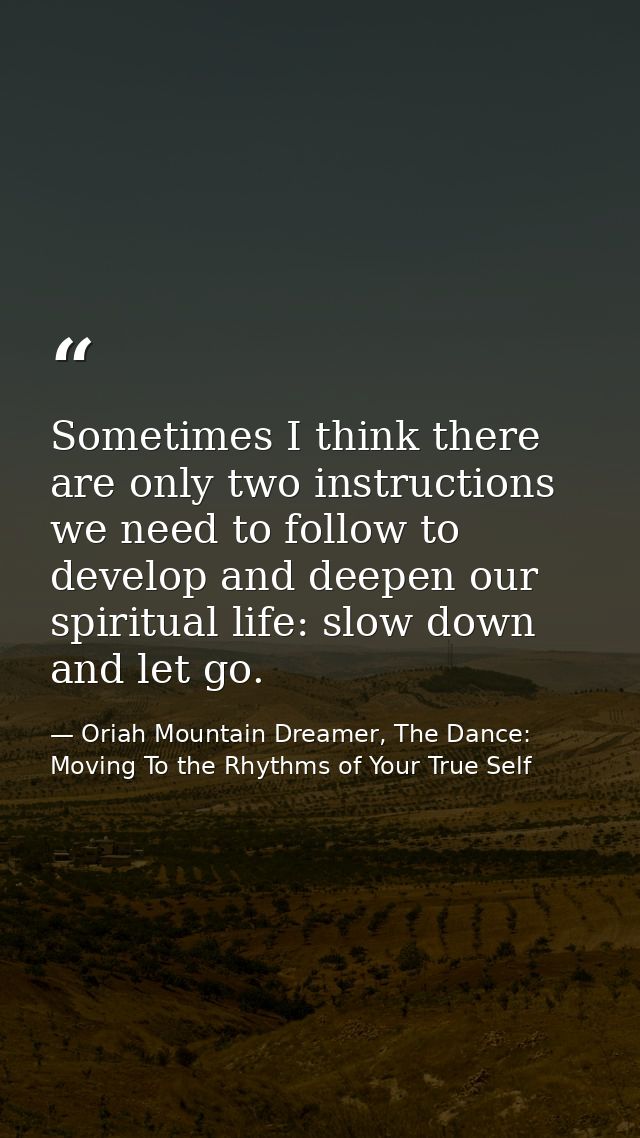 Sometimes I think there are only two instructions we need to follow to develop and deepen our spiritual life: slow down  — Oriah Mountain Dreamer, The Dance: Moving To the Rhythms of Your True Self
