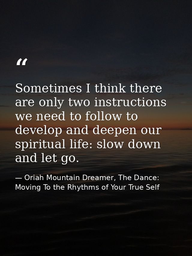 Sometimes I think there are only two instructions we need to follow to develop and deepen our spiritual life: slow down  — Oriah Mountain Dreamer, The Dance: Moving To the Rhythms of Your True Self