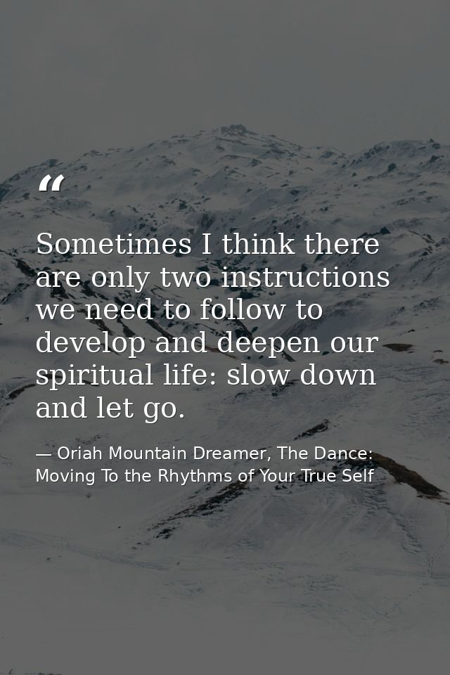 Sometimes I think there are only two instructions we need to follow to develop and deepen our spiritual life: slow down  — Oriah Mountain Dreamer, The Dance: Moving To the Rhythms of Your True Self