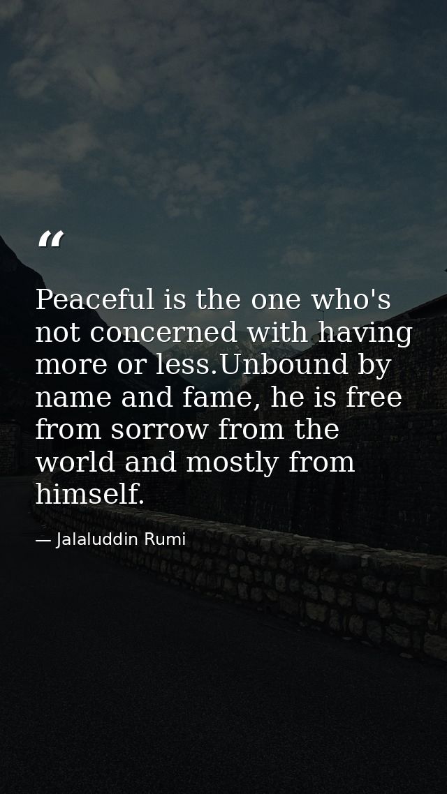 Peaceful is the one who's not concerned with having more or less.Unbound by name and fame, he is free from sorrow from t — Jalaluddin Rumi