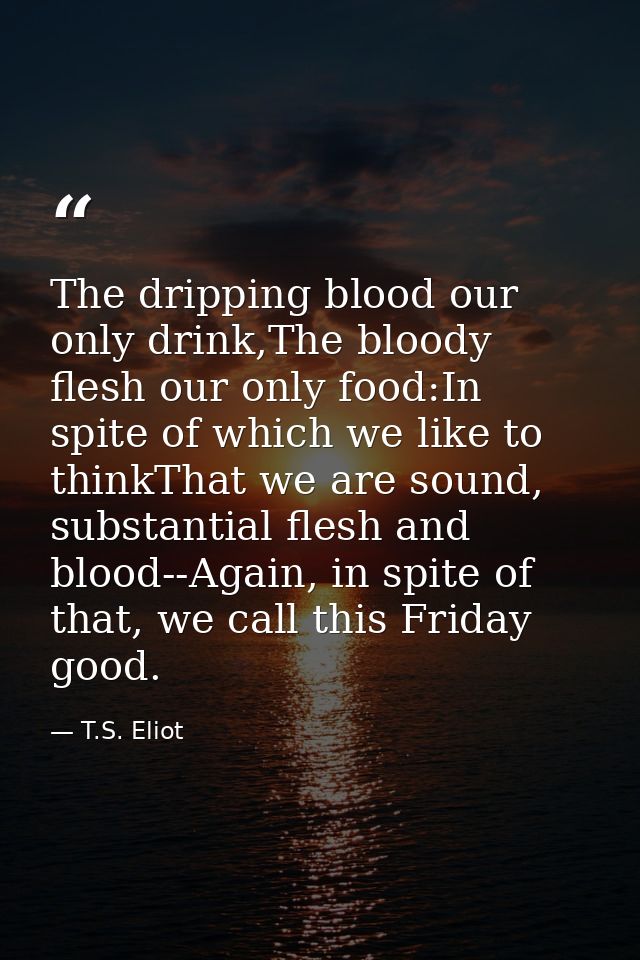 The dripping blood our only drink,The bloody flesh our only food:In spite of which we like to thinkThat we are sound, su — T.S. Eliot
