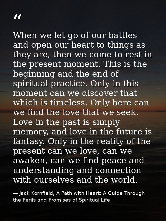 When we let go of our battles and open our heart to things as they are, then we come to rest in the present moment. This — Jack Kornfield, A Path with Heart: A Guide Through the Perils and Promises of Spiritual Life
