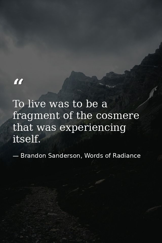 To live was to be a fragment of the cosmere that was experiencing itself. — Brandon Sanderson, Words of Radiance