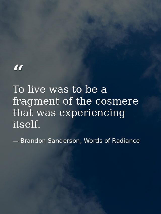 To live was to be a fragment of the cosmere that was experiencing itself. — Brandon Sanderson, Words of Radiance