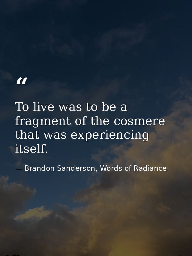 To live was to be a fragment of the cosmere that was experiencing itself. — Brandon Sanderson, Words of Radiance