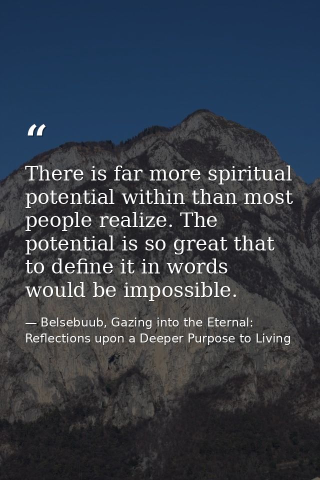There is far more spiritual potential within than most people realize. The potential is so great that to define it in wo — Belsebuub, Gazing into the Eternal: Reflections upon a Deeper Purpose to Living