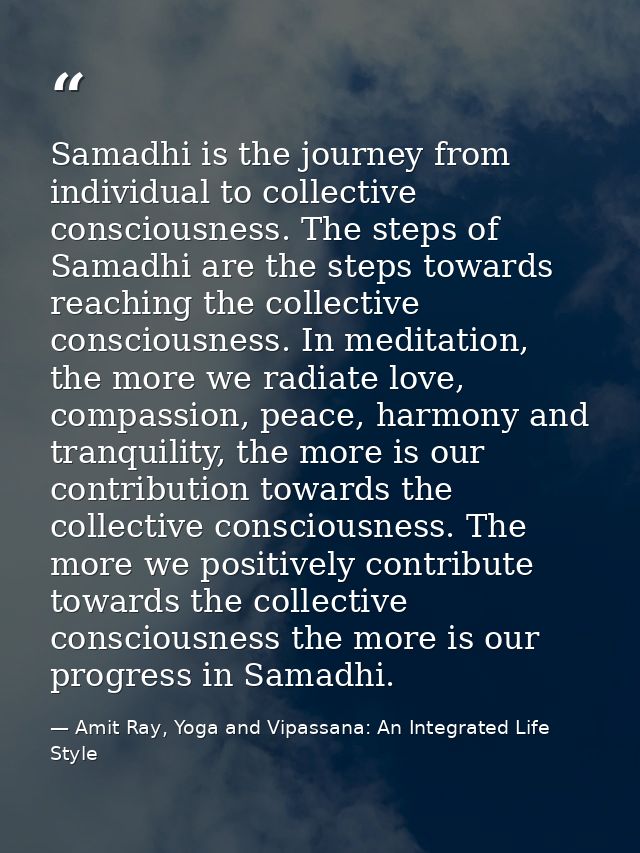 Samadhi is the journey from individual to collective consciousness. The steps of Samadhi are the steps towards reaching  — Amit Ray, Yoga and Vipassana: An Integrated Life Style