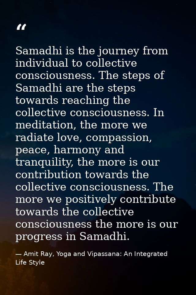 Samadhi is the journey from individual to collective consciousness. The steps of Samadhi are the steps towards reaching  — Amit Ray, Yoga and Vipassana: An Integrated Life Style