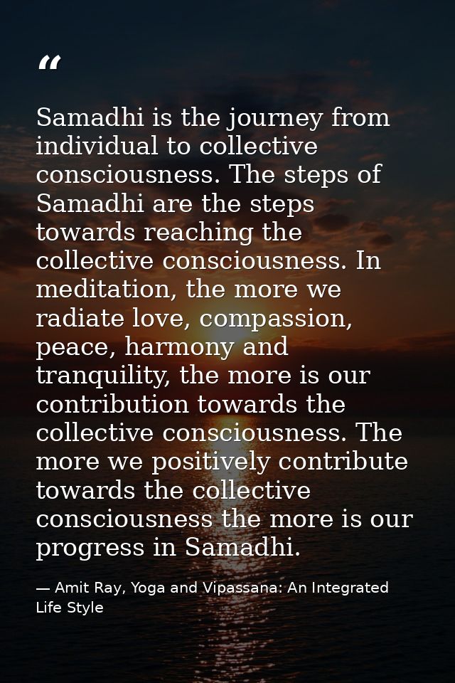 Samadhi is the journey from individual to collective consciousness. The steps of Samadhi are the steps towards reaching  — Amit Ray, Yoga and Vipassana: An Integrated Life Style