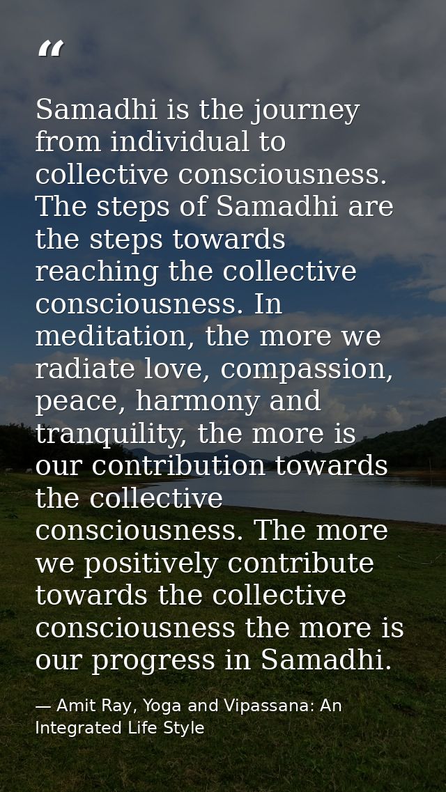 Samadhi is the journey from individual to collective consciousness. The steps of Samadhi are the steps towards reaching  — Amit Ray, Yoga and Vipassana: An Integrated Life Style
